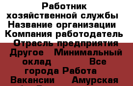 Работник хозяйственной службы › Название организации ­ Компания-работодатель › Отрасль предприятия ­ Другое › Минимальный оклад ­ 5 000 - Все города Работа » Вакансии   . Амурская обл.,Благовещенск г.